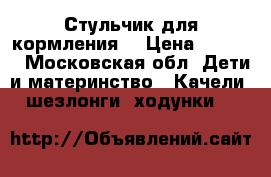 Стульчик для кормления  › Цена ­ 9 000 - Московская обл. Дети и материнство » Качели, шезлонги, ходунки   